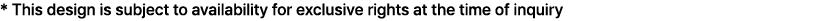 * This design is subject to availability for exclusive rights at the time of inquiry